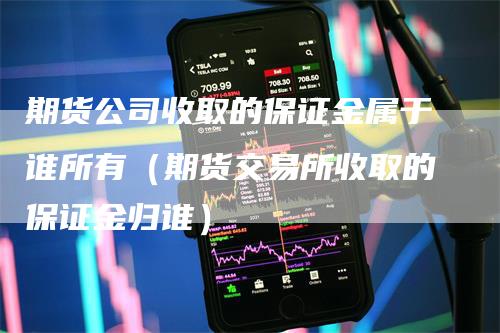 期货公司收取的保证金属于谁所有（期货交易所收取的保证金归谁）_https://www.gkizvl.com_期货百科_第1张