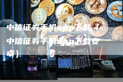 中信证券手机app下载（中信证券手机app下载安卓）_https://www.gkizvl.com_期货软件_第1张