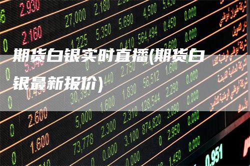 期货白银实时直播(期货白银最新报价)_https://www.gkizvl.com_期货直播_第1张