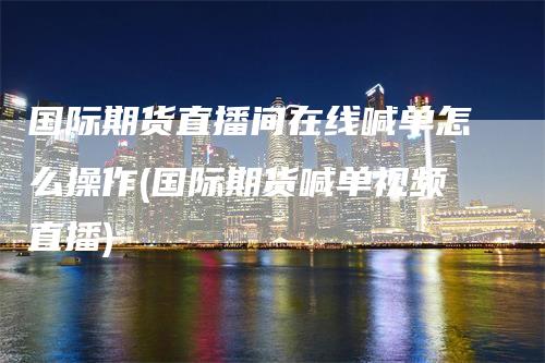 国际期货直播间在线喊单怎么操作(国际期货喊单视频直播)_https://www.gkizvl.com_期货喊单_第1张