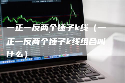 一正一反两个锤子k线（一正一反两个锤子k线组合叫什么）_https://www.gkizvl.com_期货技术_第1张