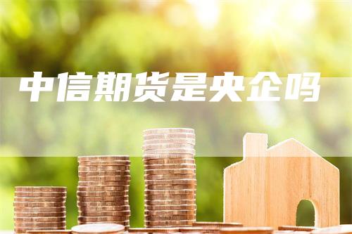 中信期货是央企吗_https://www.gkizvl.com_期货平台_第1张