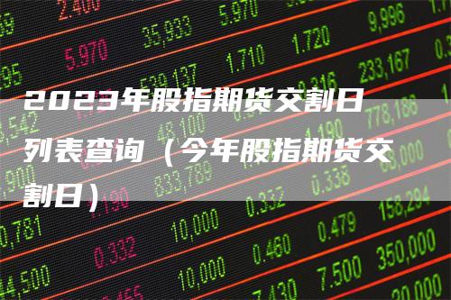 2023年股指期货交割日列表查询（今年股指期货交割日）_https://www.gkizvl.com_期货技术_第1张