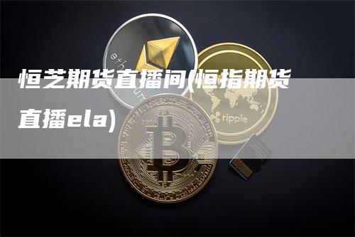 恒芝期货直播间(恒指期货直播ela)_https://www.gkizvl.com_期货直播_第1张