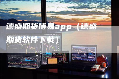 德盛期货博易app（德盛期货软件下载）_https://www.gkizvl.com_期货百科_第1张