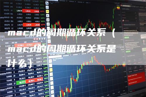 macd的周期循环关系（macd的周期循环关系是什么）_https://www.gkizvl.com_期货培训_第1张