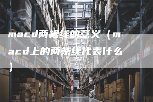 macd两根线的意义（macd上的两条线代表什么）_https://www.gkizvl.com_期货培训_第1张