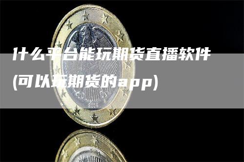 什么平台能玩期货直播软件(可以玩期货的app)_https://www.gkizvl.com_期货直播_第1张