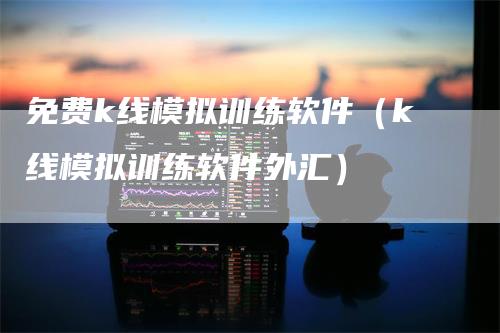 免费k线模拟训练软件（k线模拟训练软件外汇）_https://www.gkizvl.com_期货软件_第1张