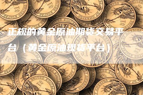 正规的黄金原油期货交易平台（黄金原油现货平台）_https://www.gkizvl.com_期货平台_第1张