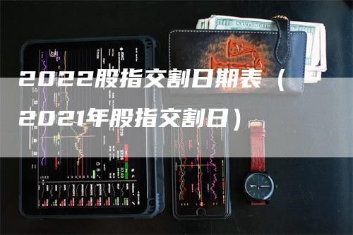 2022股指交割日期表（2021年股指交割日）_https://www.gkizvl.com_期货技术_第1张