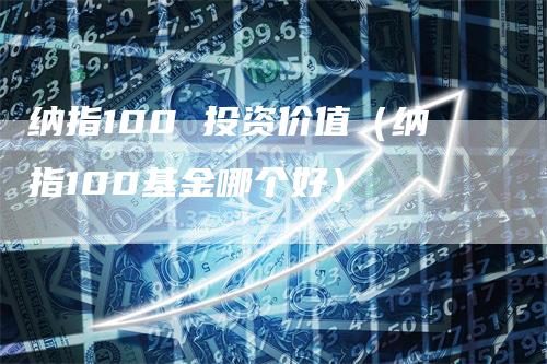 纳指100 投资价值（纳指100基金哪个好）_https://www.gkizvl.com_纳指期货_第1张