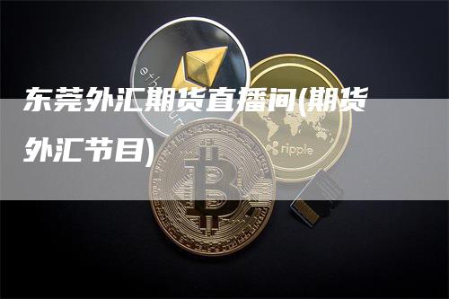 东莞外汇期货直播间(期货外汇节目)_https://www.gkizvl.com_期货直播_第1张