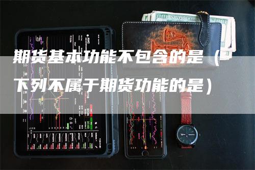 期货基本功能不包含的是（下列不属于期货功能的是）_https://www.gkizvl.com_期货百科_第1张