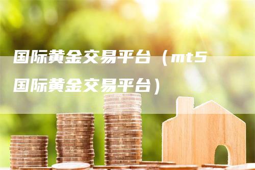 国际黄金交易平台（mt5国际黄金交易平台）_https://www.gkizvl.com_期货交易_第1张