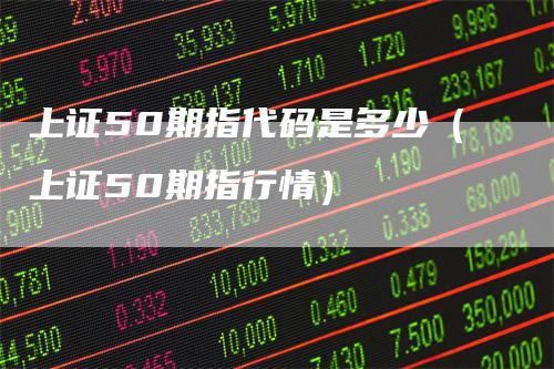 上证50期指代码是多少（上证50期指行情）_https://www.gkizvl.com_股指期货_第1张