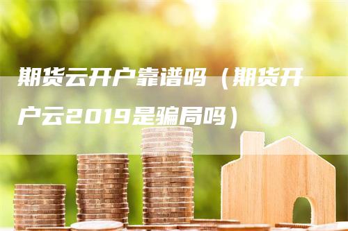 期货云开户靠谱吗（期货开户云2019是骗局吗）_https://www.gkizvl.com_期货开户_第1张