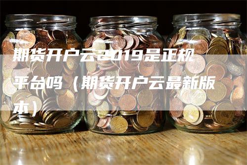 期货开户云2019是正规平台吗（期货开户云最新版本）_https://www.gkizvl.com_期货开户_第1张