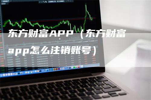 东方财富APP（东方财富app怎么注销账号）_https://www.gkizvl.com_期货软件_第1张