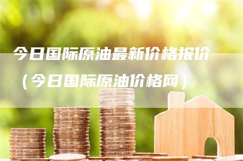 今日国际原油最新价格报价（今日国际原油价格网）_https://www.gkizvl.com_原油期货_第1张