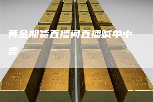 黄金期货直播间直播喊单中奖_https://www.gkizvl.com_期货百科_第1张