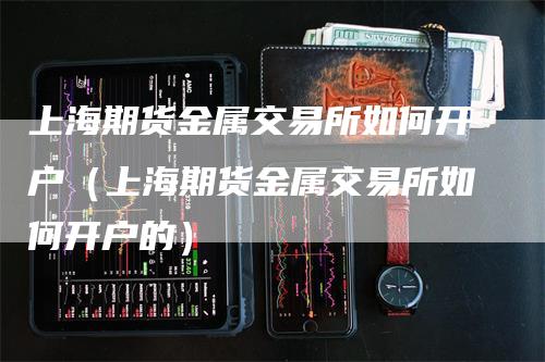 上海期货金属交易所如何开户（上海期货金属交易所如何开户的）_https://www.gkizvl.com_期货百科_第1张