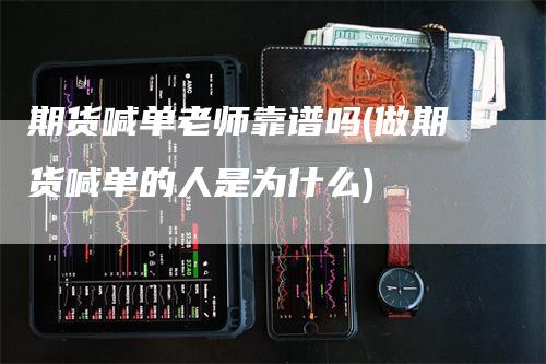 期货喊单老师靠谱吗(做期货喊单的人是为什么)_https://www.gkizvl.com_期货直播_第1张