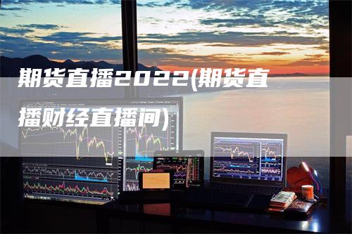 期货直播2022(期货直播财经直播间)_https://www.gkizvl.com_期货直播_第1张