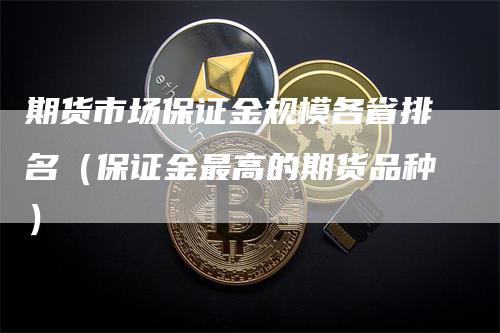 期货市场保证金规模各省排名（保证金最高的期货品种）_https://www.gkizvl.com_期货百科_第1张