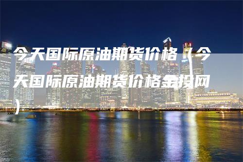 今天国际原油期货价格（今天国际原油期货价格金投网）_https://www.gkizvl.com_原油期货_第1张