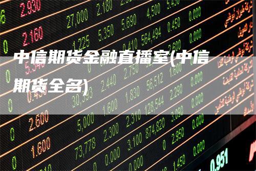 中信期货金融直播室(中信期货全名)_https://www.gkizvl.com_期货直播_第1张