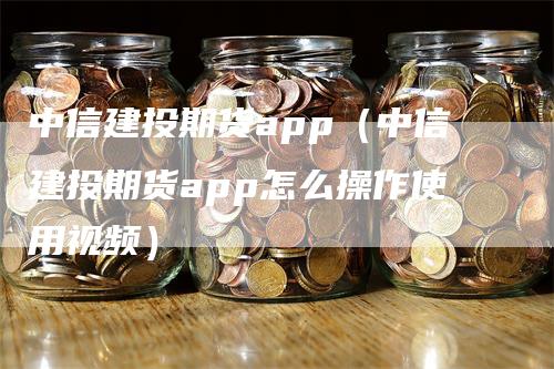 中信建投期货app（中信建投期货app怎么操作使用视频）_https://www.gkizvl.com_期货百科_第1张