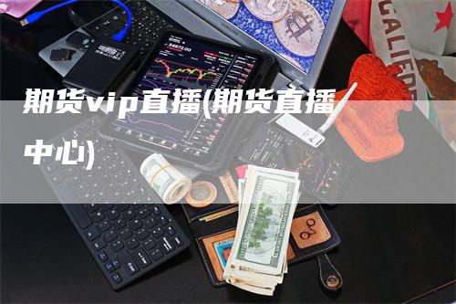 期货vip直播(期货直播中心)_https://www.gkizvl.com_期货直播_第1张