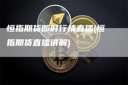 恒指期货即时行情直播(恒指期货直播讲解)_https://www.gkizvl.com_期货直播_第1张