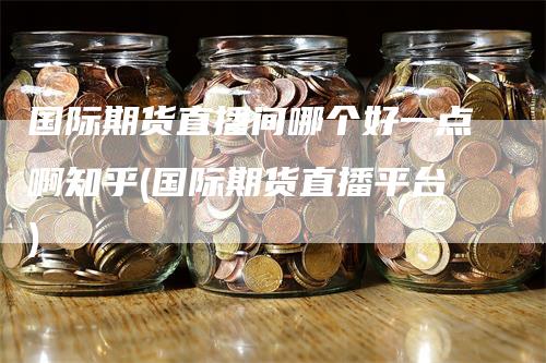 国际期货直播间哪个好一点啊知乎(国际期货直播平台)_https://www.gkizvl.com_期货直播_第1张