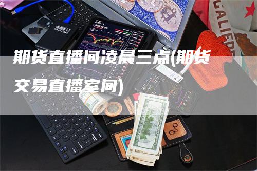 期货直播间凌晨三点(期货交易直播室间)_https://www.gkizvl.com_期货直播_第1张