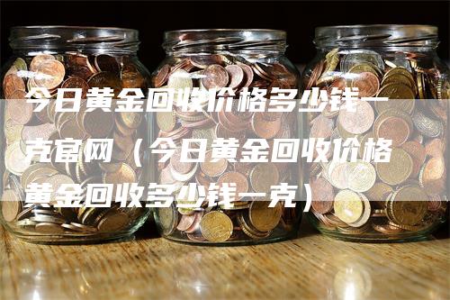 今日黄金回收价格多少钱一克官网（今日黄金回收价格黄金回收多少钱一克）_https://www.gkizvl.com_期货行情_第1张