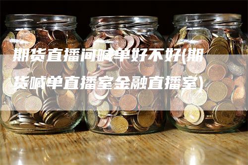 期货直播间喊单好不好(期货喊单直播室金融直播室)_https://www.gkizvl.com_期货直播_第1张