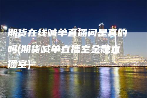 期货在线喊单直播间是真的吗(期货喊单直播室金融直播室)_https://www.gkizvl.com_期货直播_第1张