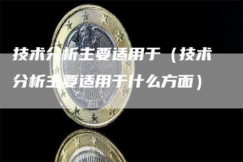 技术分析主要适用于（技术分析主要适用于什么方面）_https://www.gkizvl.com_期货技术_第1张