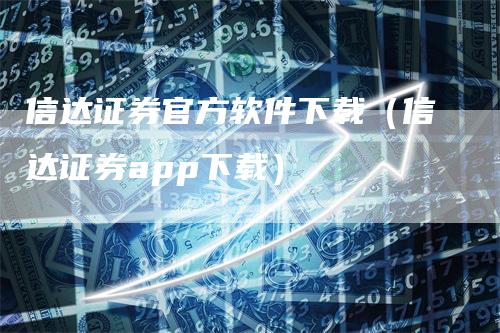 信达证券官方软件下载（信达证券app下载）_https://www.gkizvl.com_期货软件_第1张