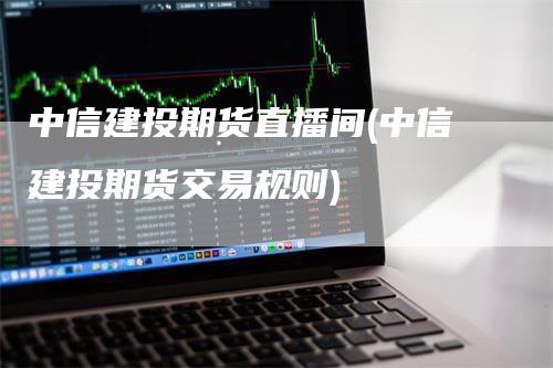 中信建投期货直播间(中信建投期货交易规则)_https://www.gkizvl.com_期货直播_第1张