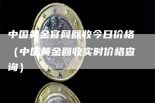 中国黄金官网回收今日价格（中国黄金回收实时价格查询）_https://www.gkizvl.com_期货行情_第1张