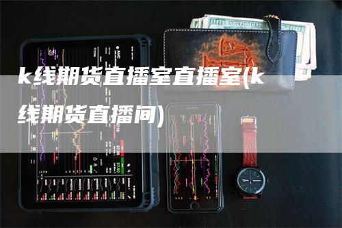 k线期货直播室直播室(k线期货直播间)_https://www.gkizvl.com_期货直播_第1张