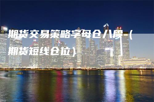 期货交易策略字母仓八段（期货短线仓位）_https://www.gkizvl.com_期货百科_第1张