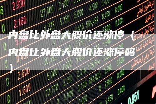 内盘比外盘大股价还涨停（内盘比外盘大股价还涨停吗）_https://www.gkizvl.com_内盘期货_第1张