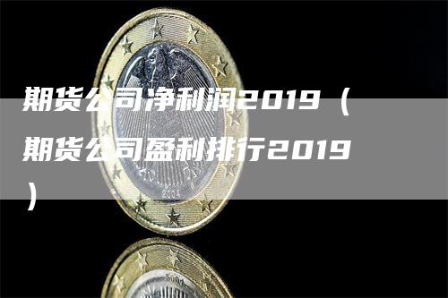 期货公司净利润2019（期货公司盈利排行2019）_https://www.gkizvl.com_期货百科_第1张