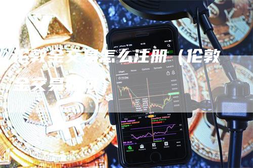 伦敦金交易怎么注册（伦敦金交易如何）_https://www.gkizvl.com_期货交易_第1张