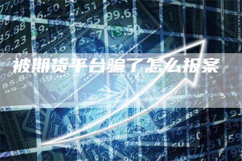 被期货平台骗了怎么报案_https://www.gkizvl.com_期货交易_第1张