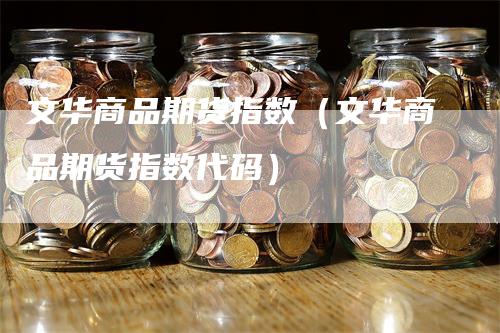 文华商品期货指数（文华商品期货指数代码）_https://www.gkizvl.com_期货百科_第1张